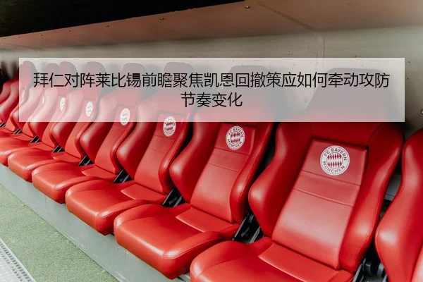 拜仁对阵莱比锡前瞻聚焦凯恩回撤策应如何牵动攻防节奏变化