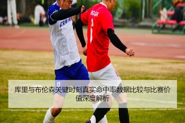 库里与布伦森关键时刻真实命中率数据比较与比赛价值深度解析