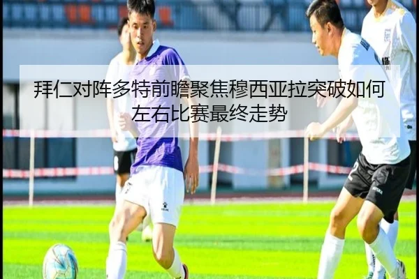 拜仁对阵多特前瞻聚焦穆西亚拉突破如何左右比赛最终走势