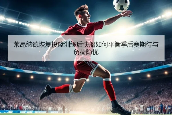 莱昂纳德恢复投篮训练后快船如何平衡季后赛期待与负荷隐忧