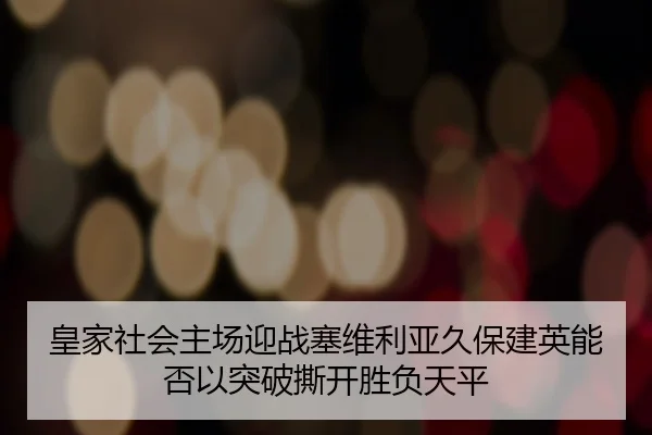 皇家社会主场迎战塞维利亚久保建英能否以突破撕开胜负天平